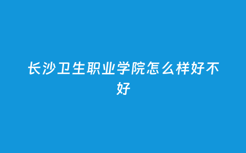 长沙卫生职业学院怎么样好欠好