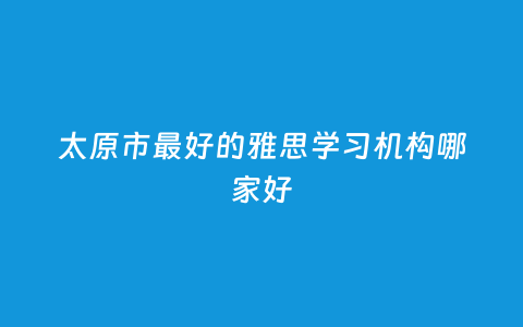 太原市最好的雅思学习机构哪家好