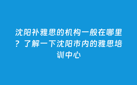 沈阳补雅思的机构一样平常在那里？相识一下沈阳市内的雅思培训中心