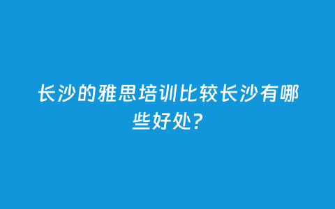 长沙的雅思培训较量长沙有哪些利益？