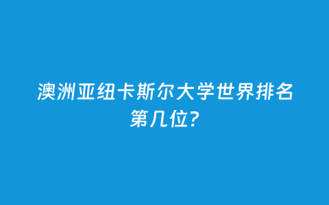 澳洲亚纽卡斯尔大学天下排名第几位？